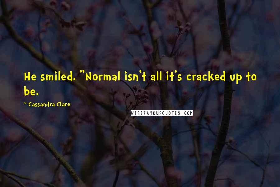 Cassandra Clare Quotes: He smiled. "Normal isn't all it's cracked up to be.