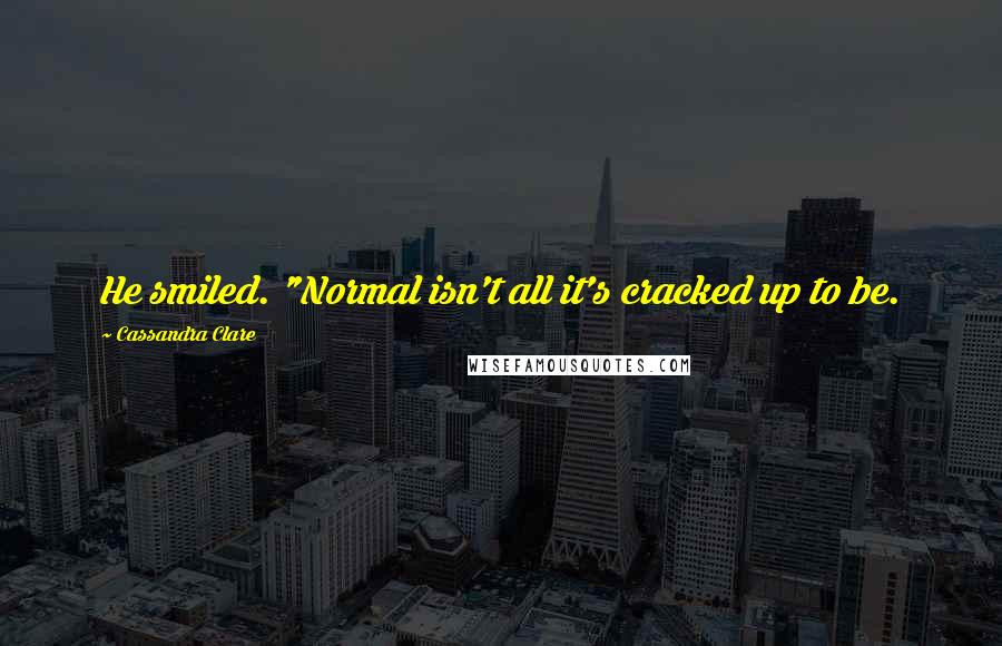 Cassandra Clare Quotes: He smiled. "Normal isn't all it's cracked up to be.