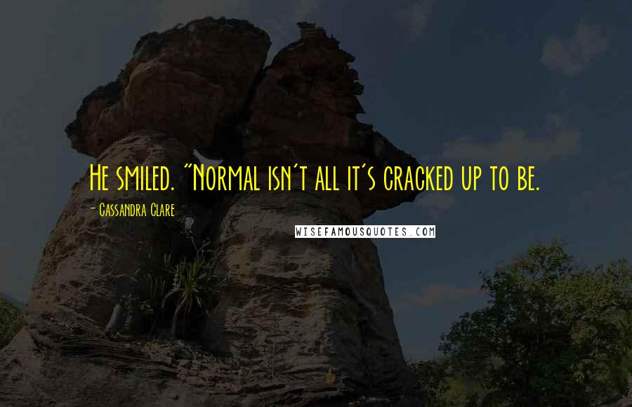 Cassandra Clare Quotes: He smiled. "Normal isn't all it's cracked up to be.