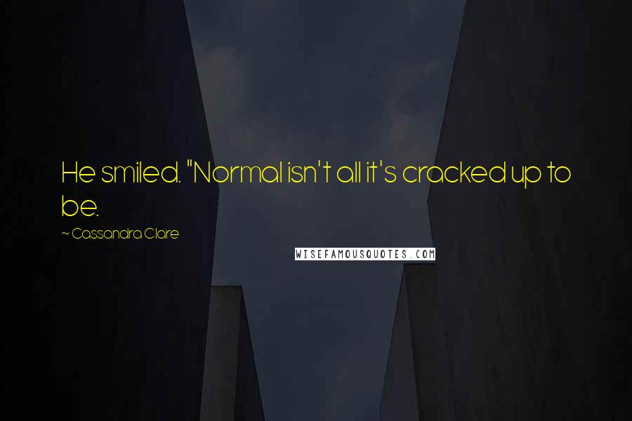 Cassandra Clare Quotes: He smiled. "Normal isn't all it's cracked up to be.