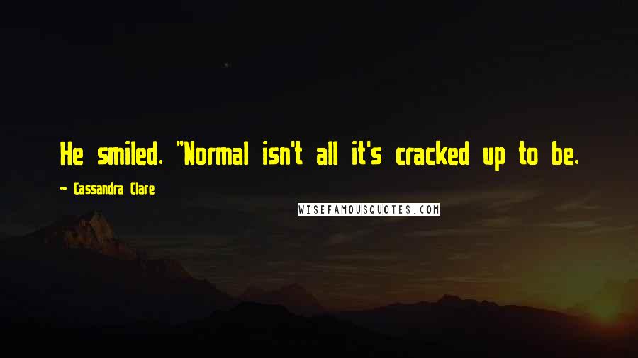 Cassandra Clare Quotes: He smiled. "Normal isn't all it's cracked up to be.