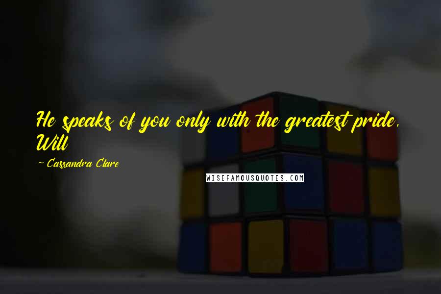 Cassandra Clare Quotes: He speaks of you only with the greatest pride, Will