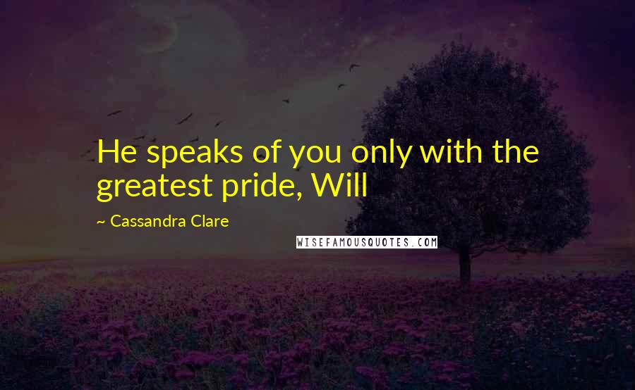 Cassandra Clare Quotes: He speaks of you only with the greatest pride, Will