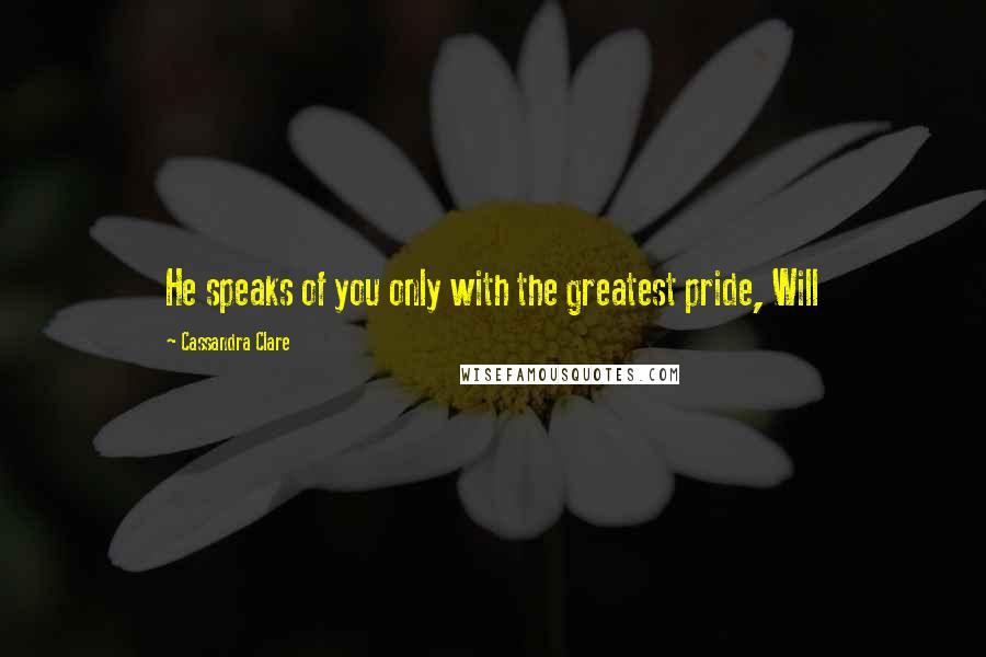 Cassandra Clare Quotes: He speaks of you only with the greatest pride, Will