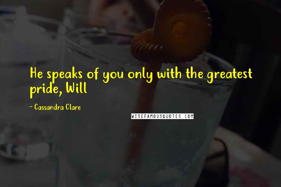 Cassandra Clare Quotes: He speaks of you only with the greatest pride, Will