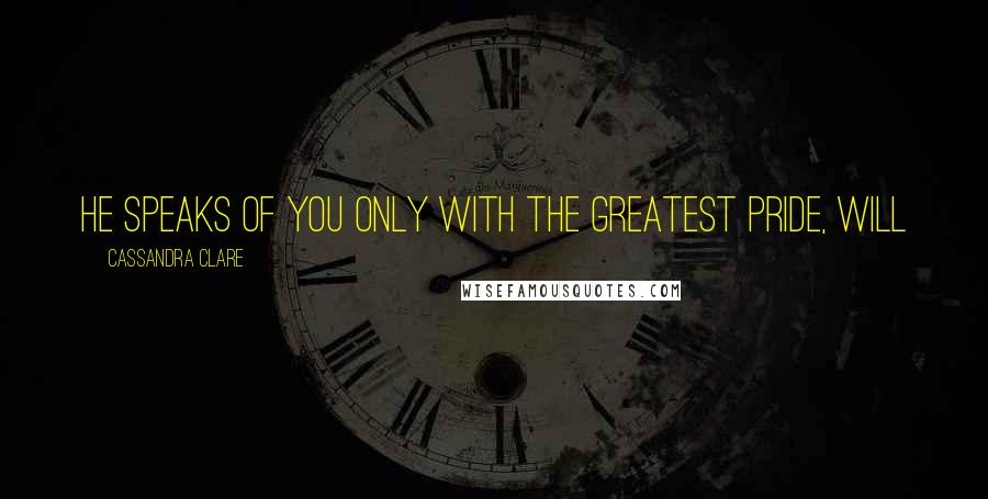 Cassandra Clare Quotes: He speaks of you only with the greatest pride, Will