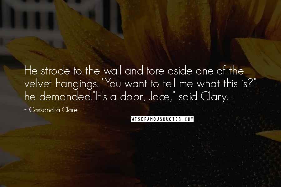 Cassandra Clare Quotes: He strode to the wall and tore aside one of the velvet hangings. "You want to tell me what this is?" he demanded."It's a door, Jace," said Clary.