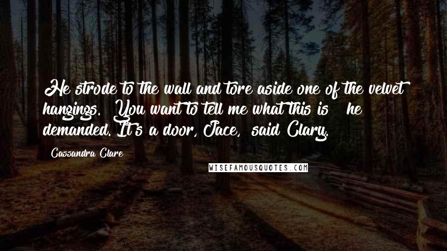 Cassandra Clare Quotes: He strode to the wall and tore aside one of the velvet hangings. "You want to tell me what this is?" he demanded."It's a door, Jace," said Clary.