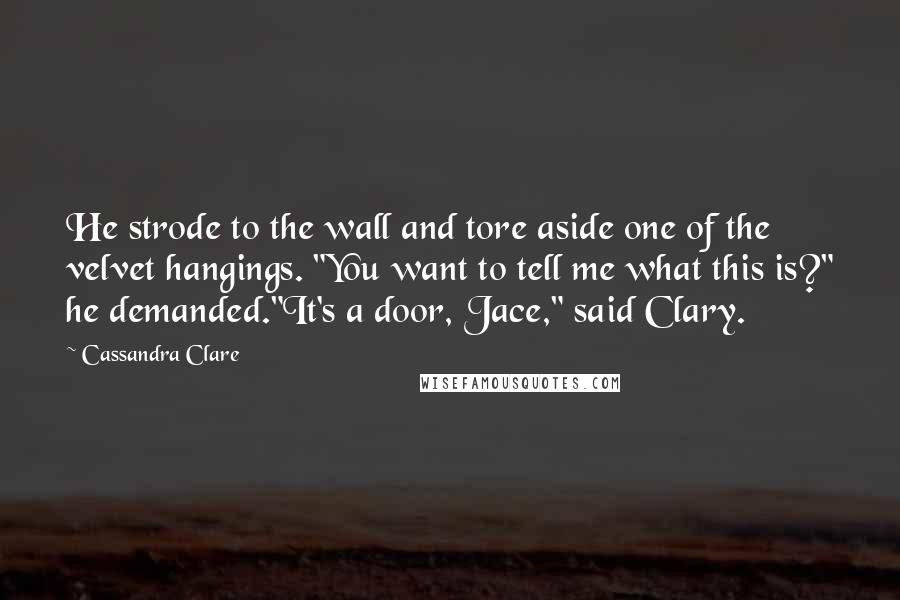 Cassandra Clare Quotes: He strode to the wall and tore aside one of the velvet hangings. "You want to tell me what this is?" he demanded."It's a door, Jace," said Clary.