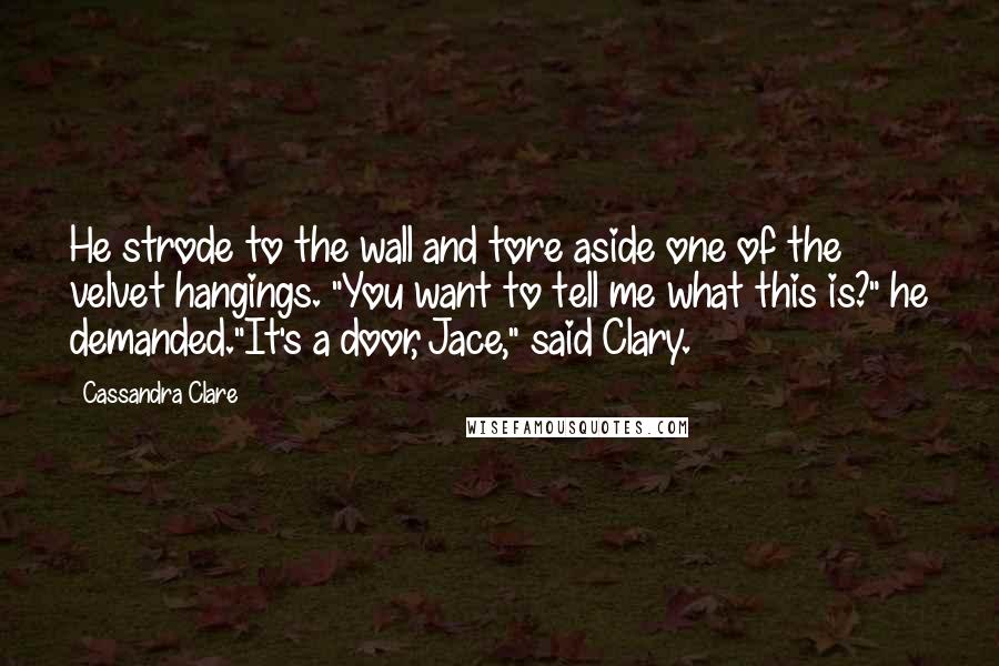 Cassandra Clare Quotes: He strode to the wall and tore aside one of the velvet hangings. "You want to tell me what this is?" he demanded."It's a door, Jace," said Clary.