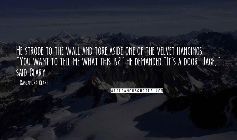 Cassandra Clare Quotes: He strode to the wall and tore aside one of the velvet hangings. "You want to tell me what this is?" he demanded."It's a door, Jace," said Clary.