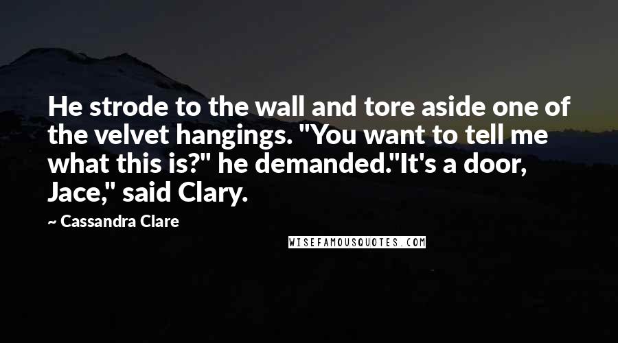Cassandra Clare Quotes: He strode to the wall and tore aside one of the velvet hangings. "You want to tell me what this is?" he demanded."It's a door, Jace," said Clary.