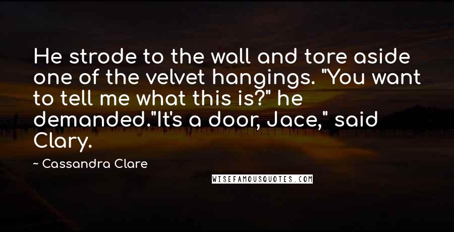 Cassandra Clare Quotes: He strode to the wall and tore aside one of the velvet hangings. "You want to tell me what this is?" he demanded."It's a door, Jace," said Clary.