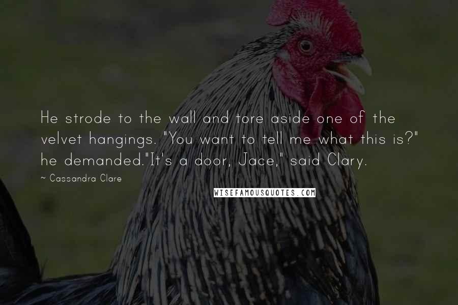 Cassandra Clare Quotes: He strode to the wall and tore aside one of the velvet hangings. "You want to tell me what this is?" he demanded."It's a door, Jace," said Clary.