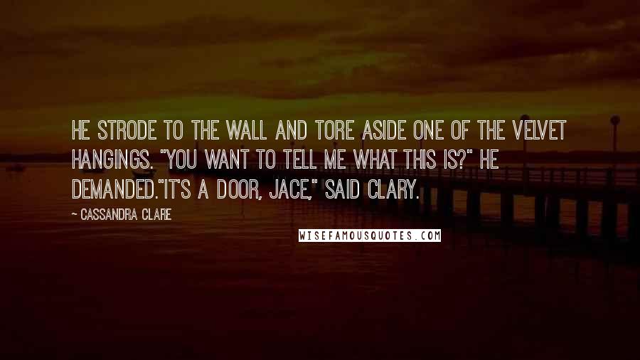 Cassandra Clare Quotes: He strode to the wall and tore aside one of the velvet hangings. "You want to tell me what this is?" he demanded."It's a door, Jace," said Clary.