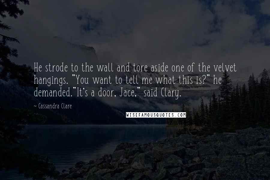 Cassandra Clare Quotes: He strode to the wall and tore aside one of the velvet hangings. "You want to tell me what this is?" he demanded."It's a door, Jace," said Clary.