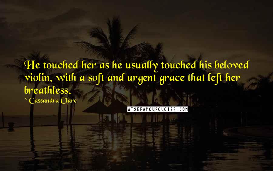 Cassandra Clare Quotes: He touched her as he usually touched his beloved violin, with a soft and urgent grace that left her breathless.