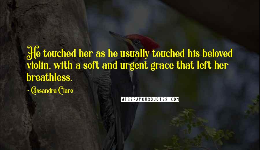 Cassandra Clare Quotes: He touched her as he usually touched his beloved violin, with a soft and urgent grace that left her breathless.