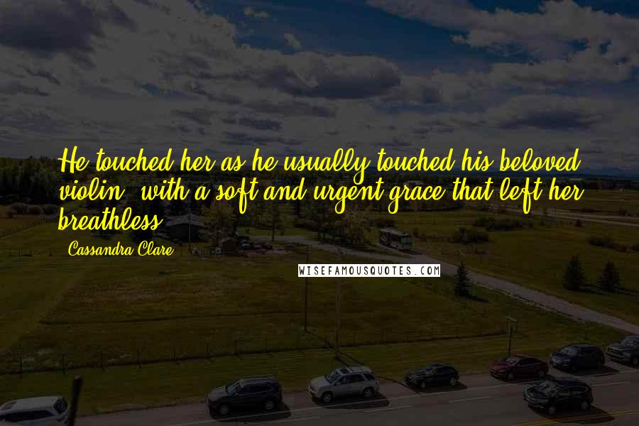 Cassandra Clare Quotes: He touched her as he usually touched his beloved violin, with a soft and urgent grace that left her breathless.