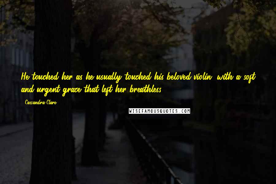 Cassandra Clare Quotes: He touched her as he usually touched his beloved violin, with a soft and urgent grace that left her breathless.