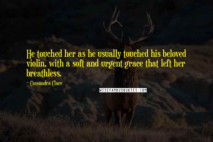 Cassandra Clare Quotes: He touched her as he usually touched his beloved violin, with a soft and urgent grace that left her breathless.