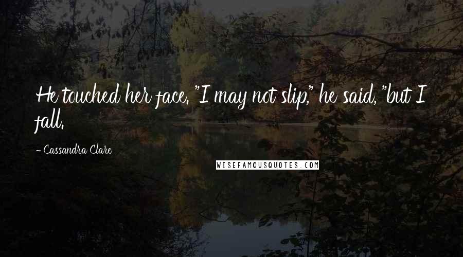 Cassandra Clare Quotes: He touched her face. "I may not slip," he said, "but I fall.