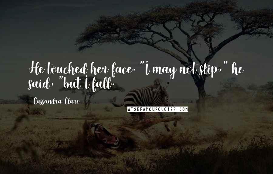 Cassandra Clare Quotes: He touched her face. "I may not slip," he said, "but I fall.