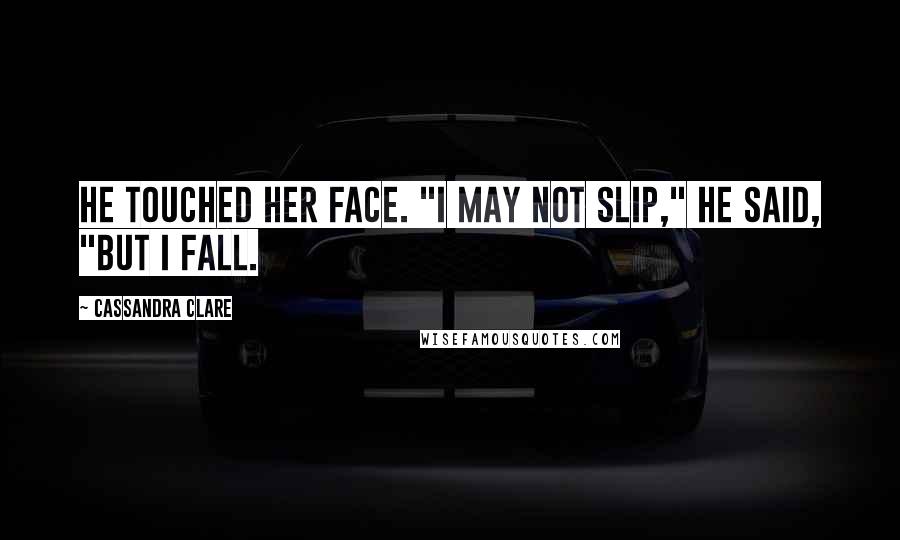 Cassandra Clare Quotes: He touched her face. "I may not slip," he said, "but I fall.