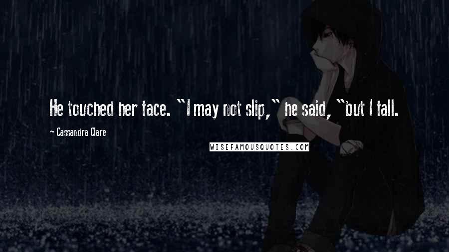 Cassandra Clare Quotes: He touched her face. "I may not slip," he said, "but I fall.