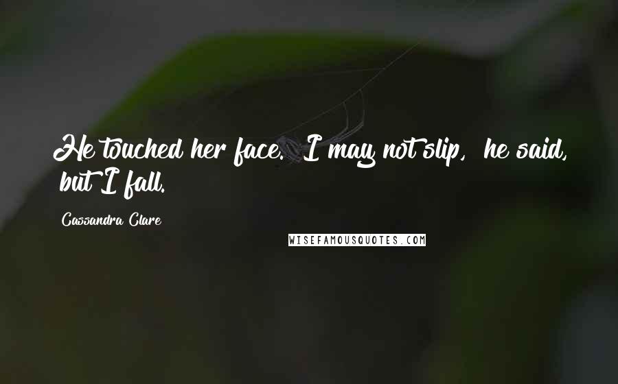 Cassandra Clare Quotes: He touched her face. "I may not slip," he said, "but I fall.