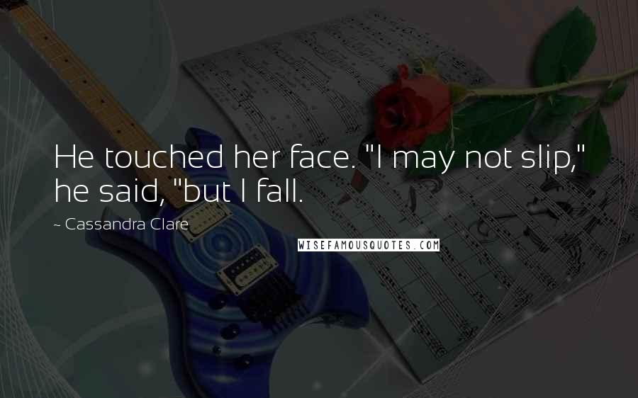 Cassandra Clare Quotes: He touched her face. "I may not slip," he said, "but I fall.