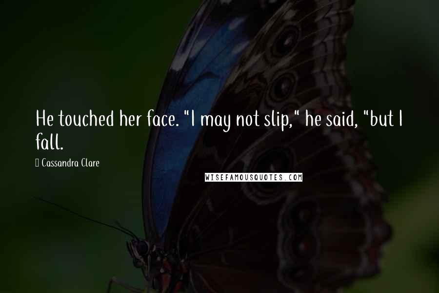 Cassandra Clare Quotes: He touched her face. "I may not slip," he said, "but I fall.