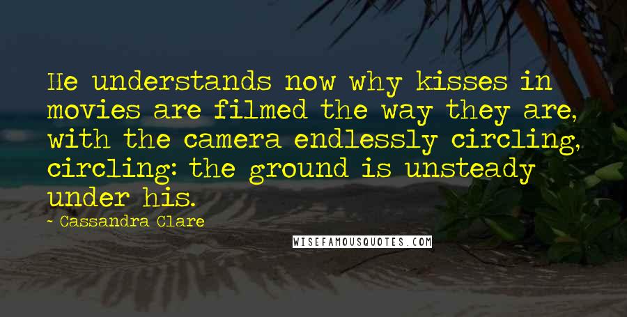 Cassandra Clare Quotes: He understands now why kisses in movies are filmed the way they are, with the camera endlessly circling, circling: the ground is unsteady under his.