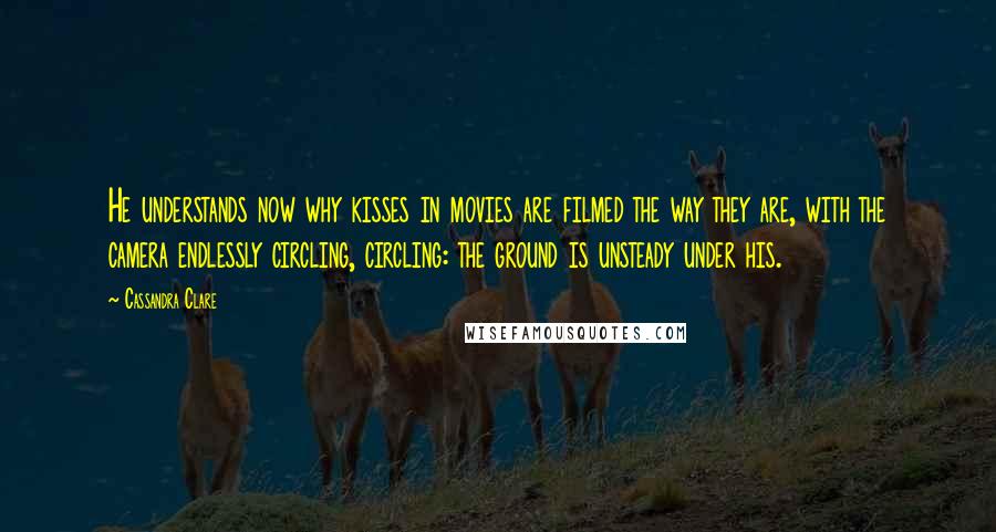 Cassandra Clare Quotes: He understands now why kisses in movies are filmed the way they are, with the camera endlessly circling, circling: the ground is unsteady under his.