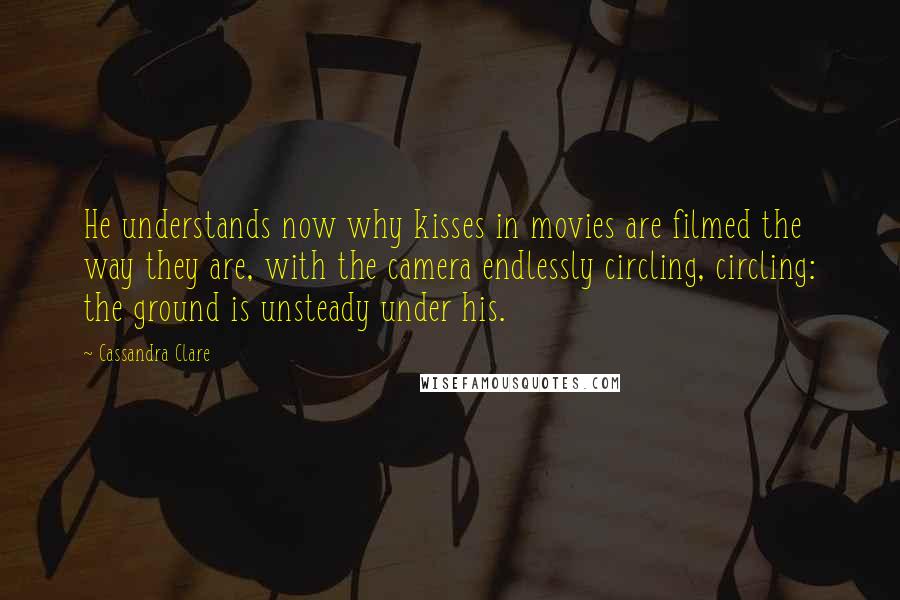 Cassandra Clare Quotes: He understands now why kisses in movies are filmed the way they are, with the camera endlessly circling, circling: the ground is unsteady under his.