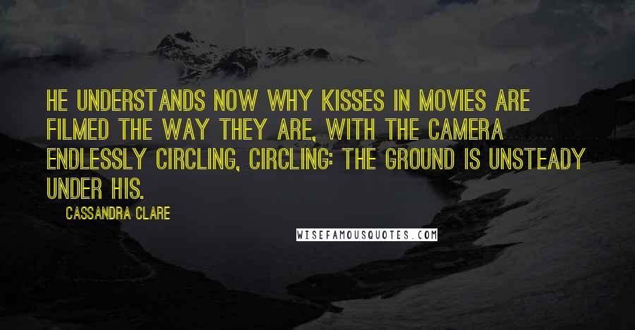 Cassandra Clare Quotes: He understands now why kisses in movies are filmed the way they are, with the camera endlessly circling, circling: the ground is unsteady under his.