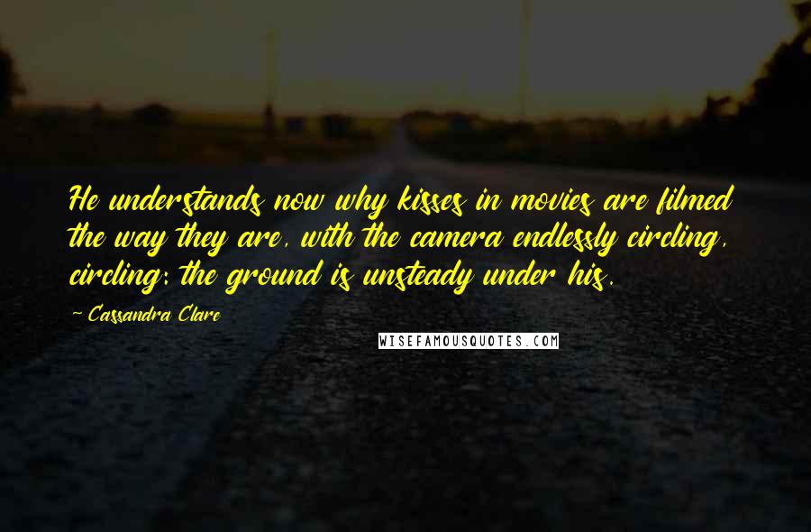 Cassandra Clare Quotes: He understands now why kisses in movies are filmed the way they are, with the camera endlessly circling, circling: the ground is unsteady under his.