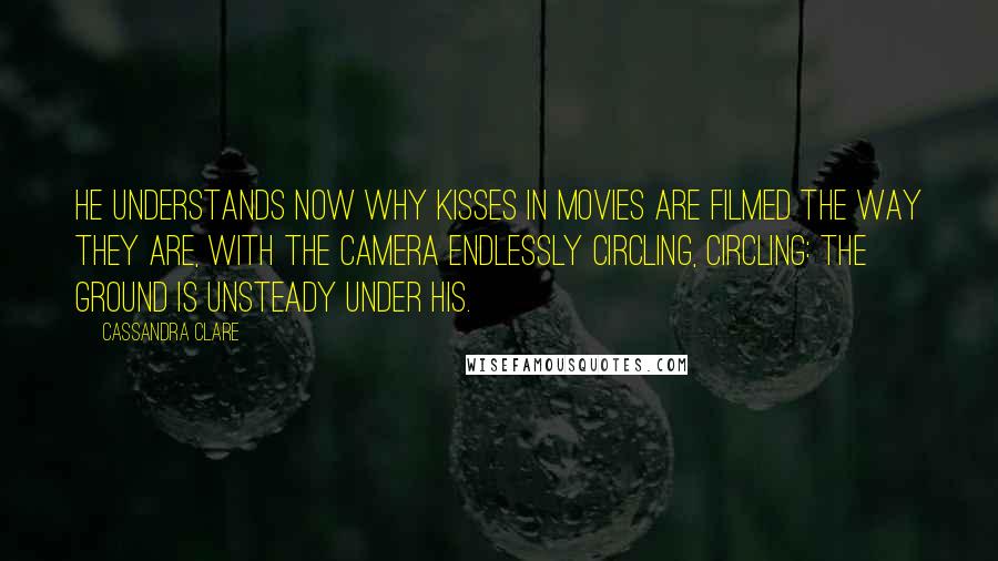 Cassandra Clare Quotes: He understands now why kisses in movies are filmed the way they are, with the camera endlessly circling, circling: the ground is unsteady under his.