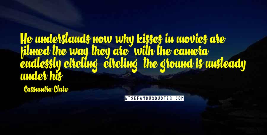 Cassandra Clare Quotes: He understands now why kisses in movies are filmed the way they are, with the camera endlessly circling, circling: the ground is unsteady under his.