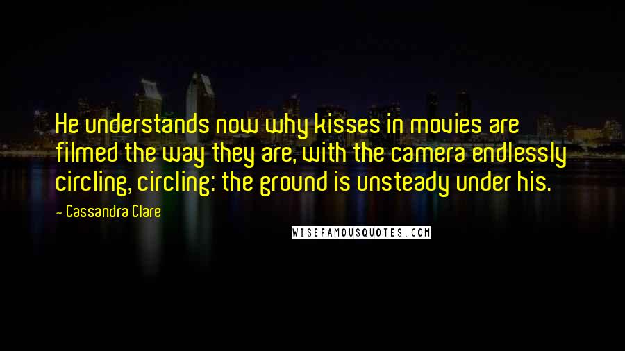 Cassandra Clare Quotes: He understands now why kisses in movies are filmed the way they are, with the camera endlessly circling, circling: the ground is unsteady under his.