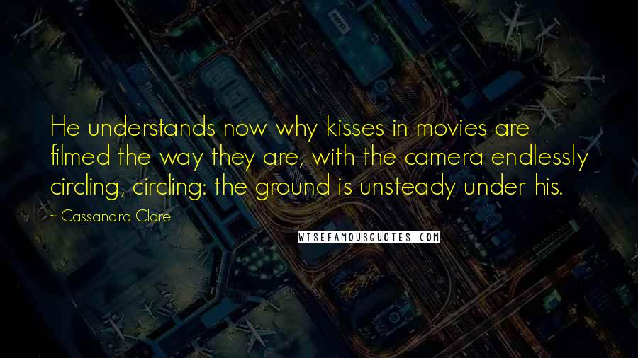 Cassandra Clare Quotes: He understands now why kisses in movies are filmed the way they are, with the camera endlessly circling, circling: the ground is unsteady under his.