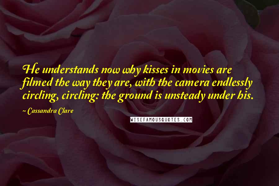 Cassandra Clare Quotes: He understands now why kisses in movies are filmed the way they are, with the camera endlessly circling, circling: the ground is unsteady under his.