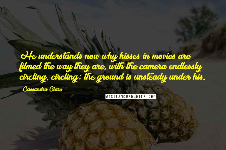 Cassandra Clare Quotes: He understands now why kisses in movies are filmed the way they are, with the camera endlessly circling, circling: the ground is unsteady under his.