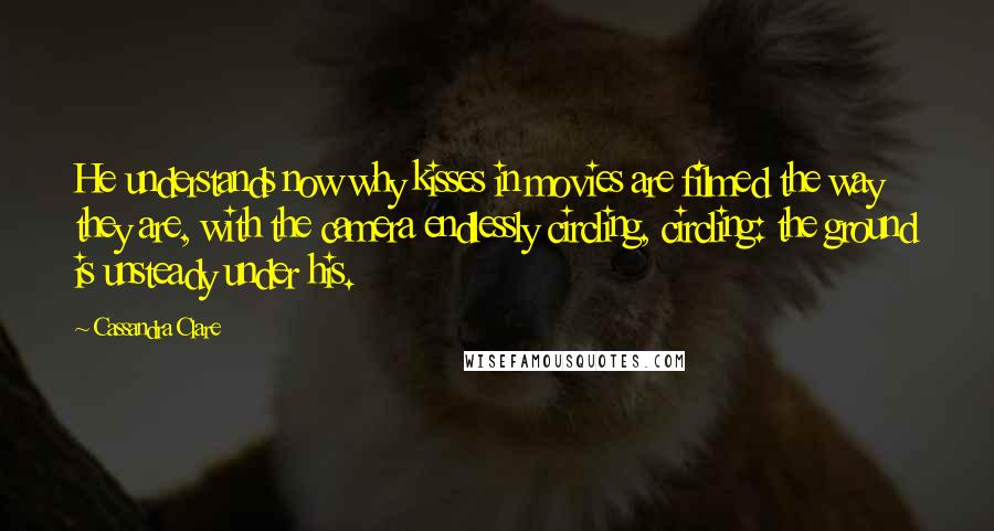 Cassandra Clare Quotes: He understands now why kisses in movies are filmed the way they are, with the camera endlessly circling, circling: the ground is unsteady under his.