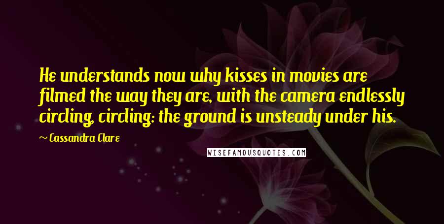 Cassandra Clare Quotes: He understands now why kisses in movies are filmed the way they are, with the camera endlessly circling, circling: the ground is unsteady under his.