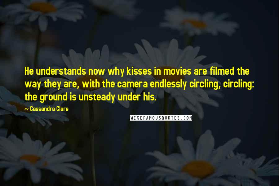 Cassandra Clare Quotes: He understands now why kisses in movies are filmed the way they are, with the camera endlessly circling, circling: the ground is unsteady under his.