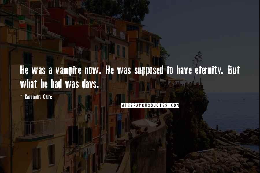 Cassandra Clare Quotes: He was a vampire now. He was supposed to have eternity. But what he had was days.