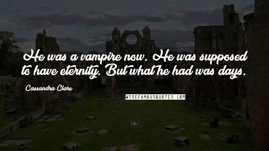 Cassandra Clare Quotes: He was a vampire now. He was supposed to have eternity. But what he had was days.