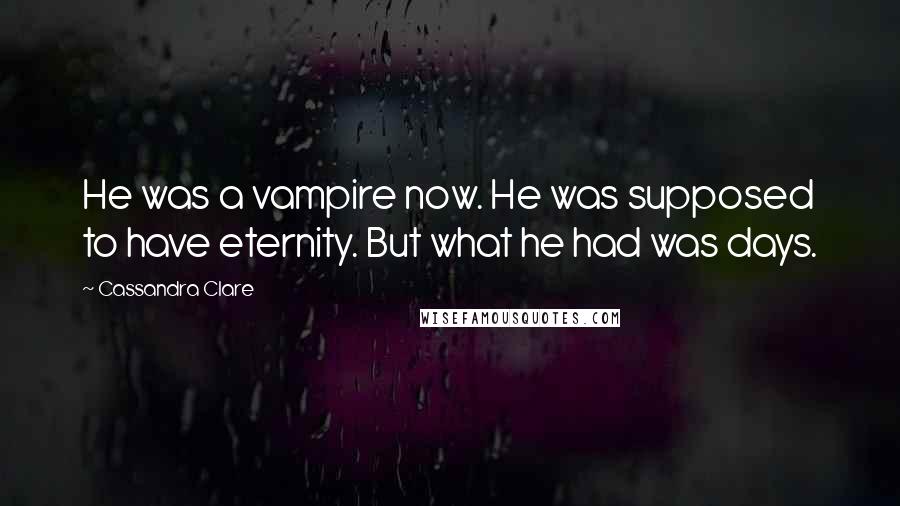 Cassandra Clare Quotes: He was a vampire now. He was supposed to have eternity. But what he had was days.