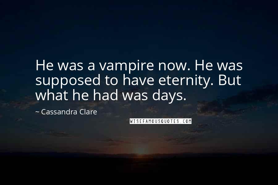 Cassandra Clare Quotes: He was a vampire now. He was supposed to have eternity. But what he had was days.